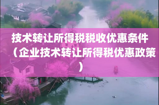 技术转让所得税税收优惠条件（企业技术转让所得税优惠政策）