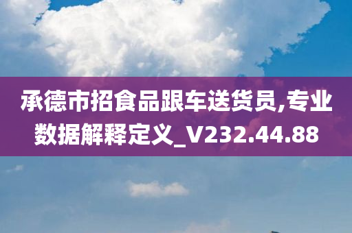 承德市招食品跟车送货员,专业数据解释定义_V232.44.88