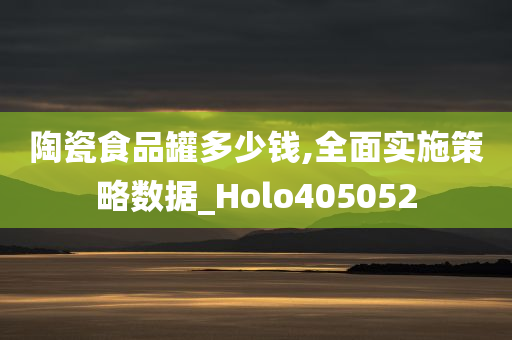 陶瓷食品罐多少钱,全面实施策略数据_Holo405052