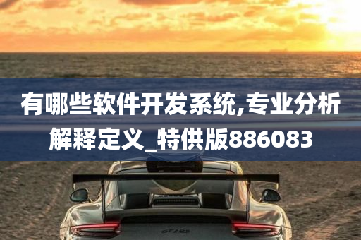 有哪些软件开发系统,专业分析解释定义_特供版886083