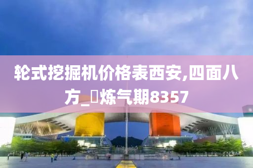 轮式挖掘机价格表西安,四面八方_‌炼气期8357