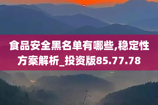 食品安全黑名单有哪些,稳定性方案解析_投资版85.77.78