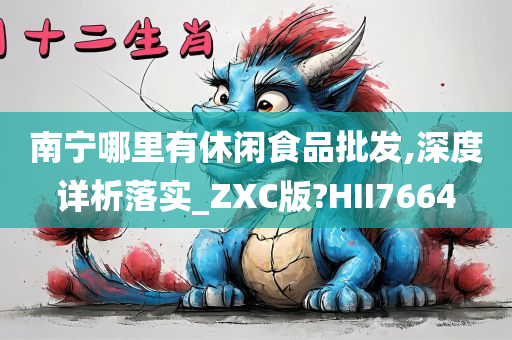 南宁哪里有休闲食品批发,深度详析落实_ZXC版?HII7664