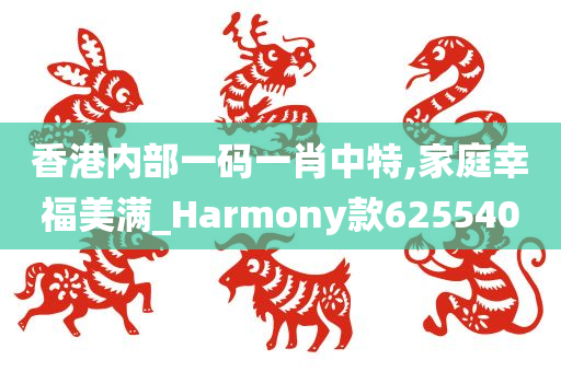 香港内部一码一肖中特,家庭幸福美满_Harmony款625540