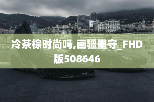 冷茶棕时尚吗,画疆墨守_FHD版508646