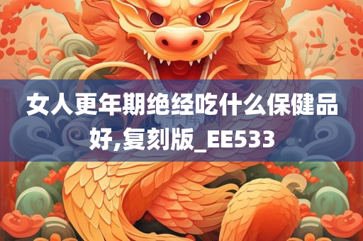 女人更年期绝经吃什么保健品好,复刻版_EE533