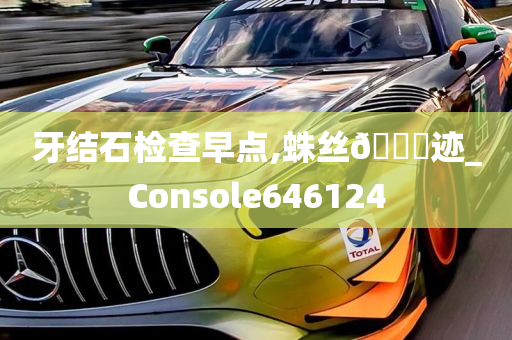 牙结石检查早点,蛛丝🐎迹_Console646124