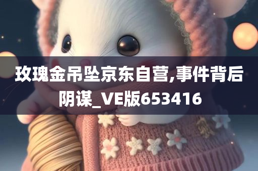 玫瑰金吊坠京东自营,事件背后阴谋_VE版653416