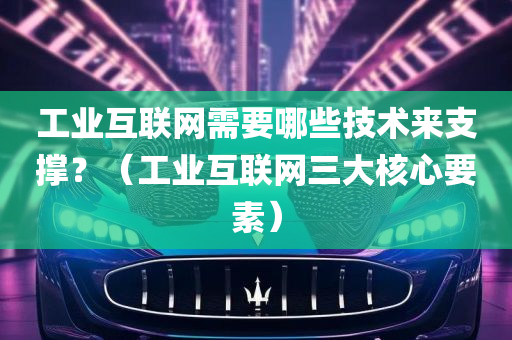 工业互联网需要哪些技术来支撑？（工业互联网三大核心要素）