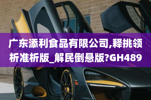 广东添利食品有限公司,释挑领析准析版_解民倒悬版?GH489