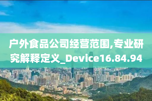 户外食品公司经营范围,专业研究解释定义_Device16.84.94