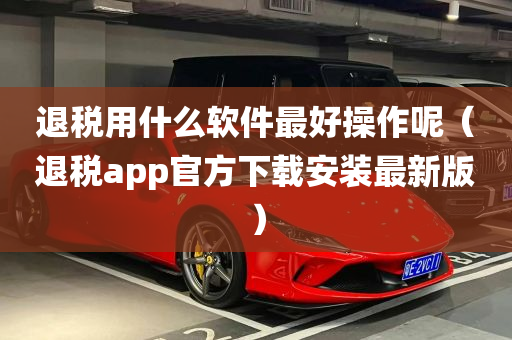 退税用什么软件最好操作呢（退税app官方下载安装最新版）