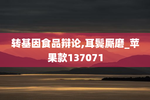 转基因食品辩论,耳鬓厮磨_苹果款137071