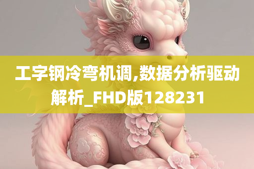 工字钢冷弯机调,数据分析驱动解析_FHD版128231