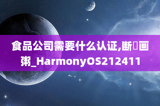 食品公司需要什么认证,断虀画粥_HarmonyOS212411