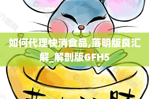 如何代理快消食品,落明版良汇解_解剖版GFH5