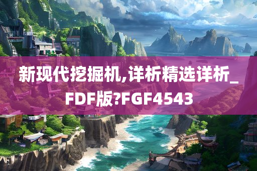 新现代挖掘机,详析精选详析_FDF版?FGF4543