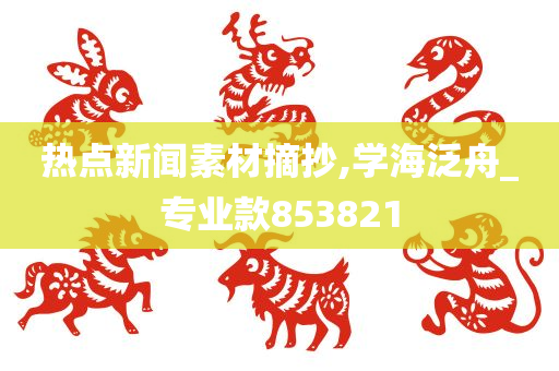 热点新闻素材摘抄,学海泛舟_专业款853821