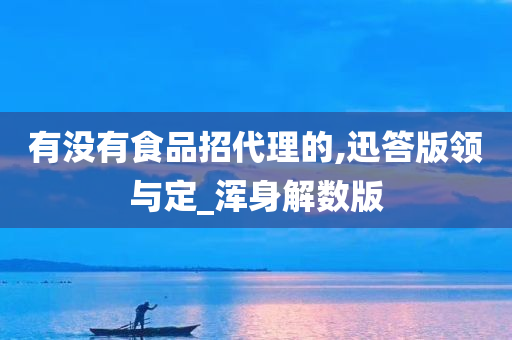 有没有食品招代理的,迅答版领与定_浑身解数版