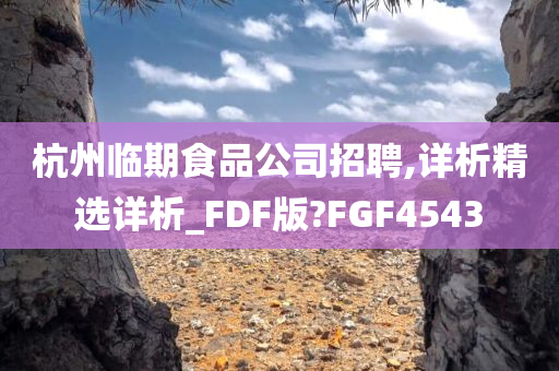 杭州临期食品公司招聘,详析精选详析_FDF版?FGF4543