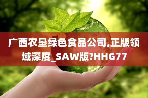 广西农垦绿色食品公司,正版领域深度_SAW版?HHG77