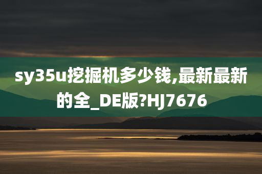 sy35u挖掘机多少钱,最新最新的全_DE版?HJ7676