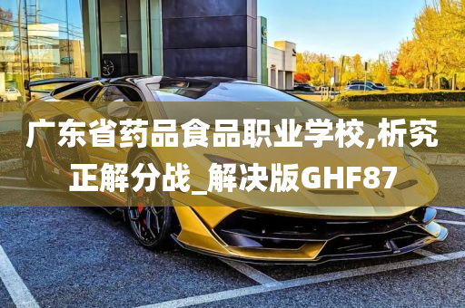 广东省药品食品职业学校,析究正解分战_解决版GHF87