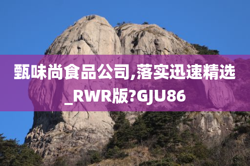 甄味尚食品公司,落实迅速精选_RWR版?GJU86