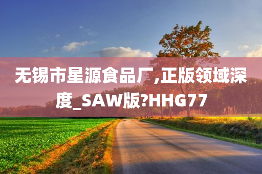 无锡市星源食品厂,正版领域深度_SAW版?HHG77