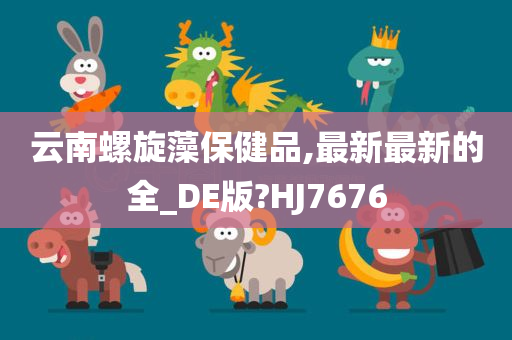 云南螺旋藻保健品,最新最新的全_DE版?HJ7676