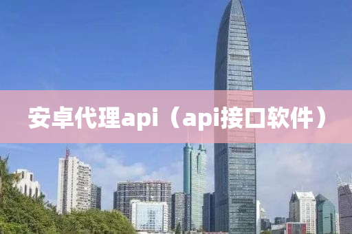 安卓代理api（api接口软件）