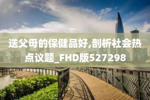 送父母的保健品好,剖析社会热点议题_FHD版527298