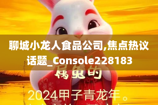 聊城小龙人食品公司,焦点热议话题_Console228183