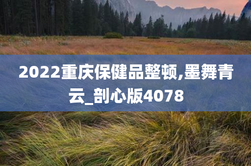 2022重庆保健品整顿,墨舞青云_剖心版4078