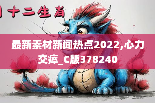 最新素材新闻热点2022,心力交瘁_C版378240