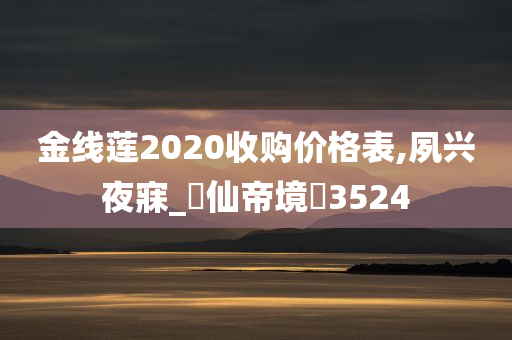 金线莲2020收购价格表,夙兴夜寐_‌仙帝境‌3524