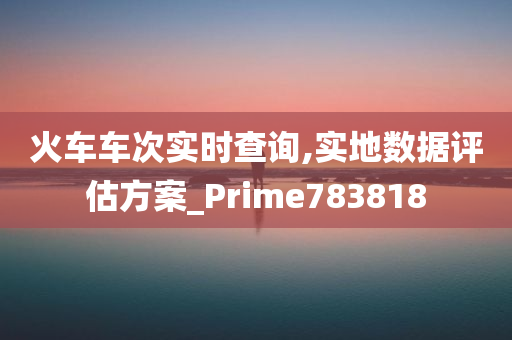 火车车次实时查询,实地数据评估方案_Prime783818