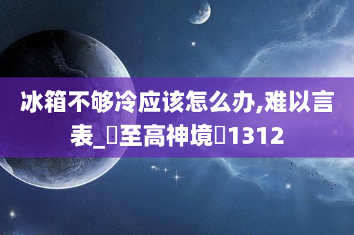 冰箱不够冷应该怎么办,难以言表_‌至高神境‌1312