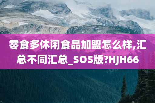 零食多休闲食品加盟怎么样,汇总不同汇总_SOS版?HJH66