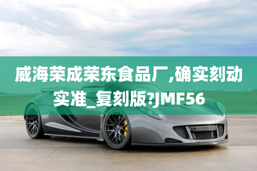 威海荣成荣东食品厂,确实刻动实准_复刻版?JMF56