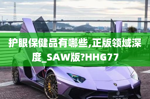 护眼保健品有哪些,正版领域深度_SAW版?HHG77