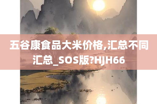 五谷康食品大米价格,汇总不同汇总_SOS版?HJH66