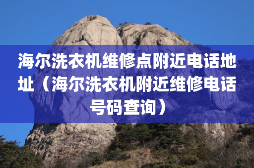 海尔洗衣机维修点附近电话地址（海尔洗衣机附近维修电话号码查询）