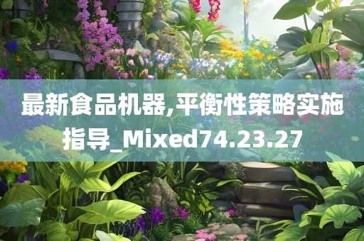 最新食品机器,平衡性策略实施指导_Mixed74.23.27