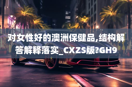 对女性好的澳洲保健品,结构解答解释落实_CXZS版?GH9