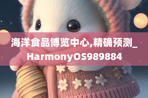 海洋食品博览中心,精确预测_HarmonyOS989884