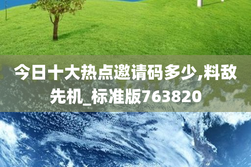 今日十大热点邀请码多少,料敌先机_标准版763820