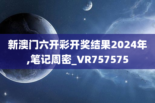 新澳门六开彩开奖结果2024年,笔记周密_VR757575