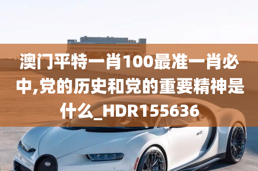 澳门平特一肖100最准一肖必中,党的历史和党的重要精神是什么_HDR155636