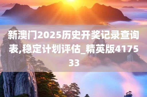 新澳门2025历史开奖记录查询表,稳定计划评估_精英版417533